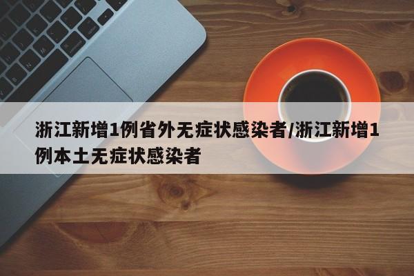 浙江新增1例省外无症状感染者/浙江新增1例本土无症状感染者