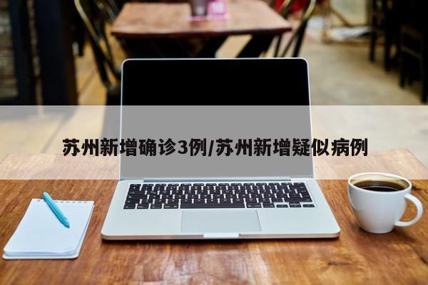 苏州新增确诊3例/苏州新增疑似病例