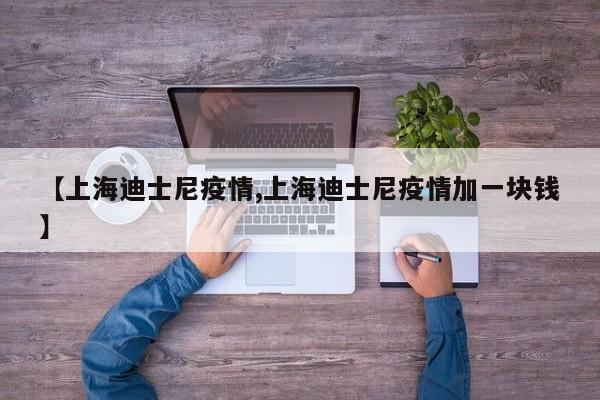 【上海迪士尼疫情,上海迪士尼疫情加一块钱】