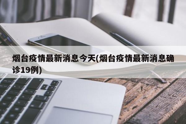 烟台疫情最新消息今天(烟台疫情最新消息确诊19例)