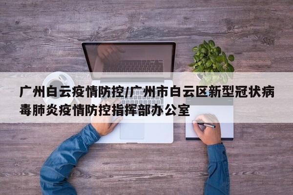 广州白云疫情防控/广州市白云区新型冠状病毒肺炎疫情防控指挥部办公室