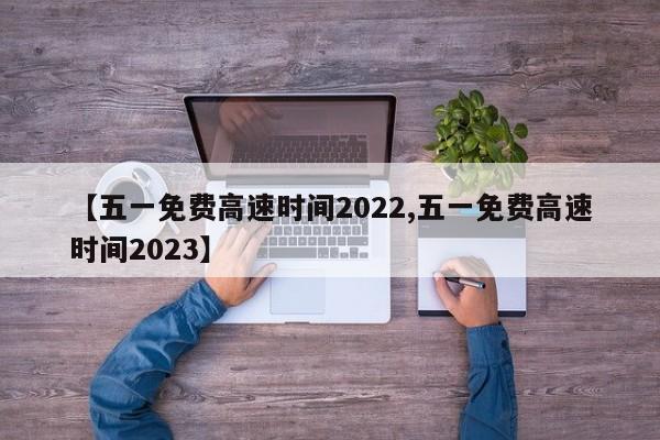【五一免费高速时间2022,五一免费高速时间2023】