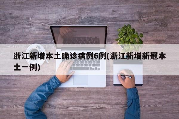 浙江新增本土确诊病例6例(浙江新增新冠本土一例)