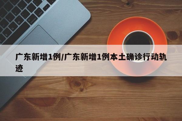 广东新增1例/广东新增1例本土确诊行动轨迹