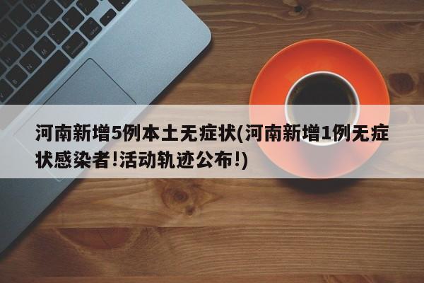 河南新增5例本土无症状(河南新增1例无症状感染者!活动轨迹公布!)