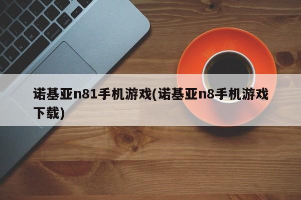 诺基亚n81手机游戏(诺基亚n8手机游戏下载)