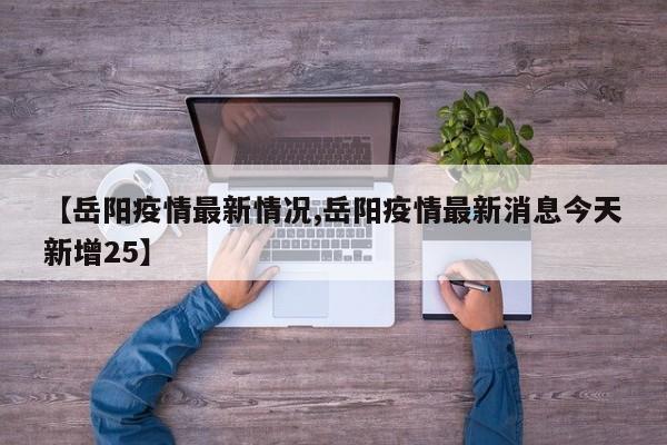【岳阳疫情最新情况,岳阳疫情最新消息今天新增25】