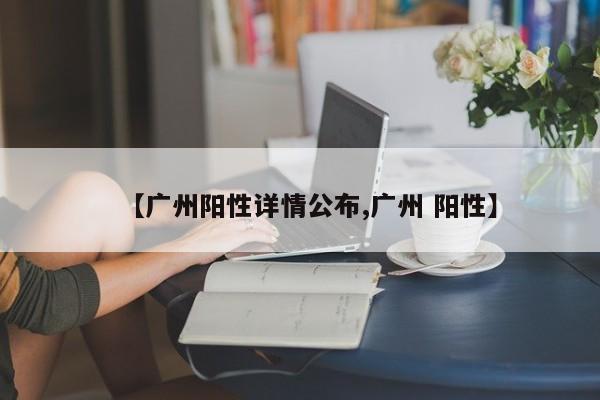 【广州阳性详情公布,广州 阳性】