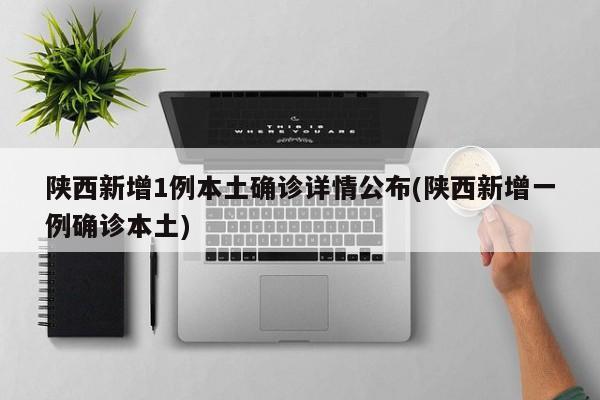 陕西新增1例本土确诊详情公布(陕西新增一例确诊本土)
