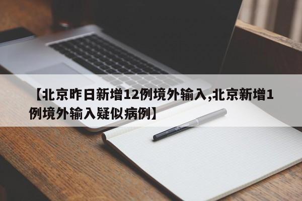 【北京昨日新增12例境外输入,北京新增1例境外输入疑似病例】