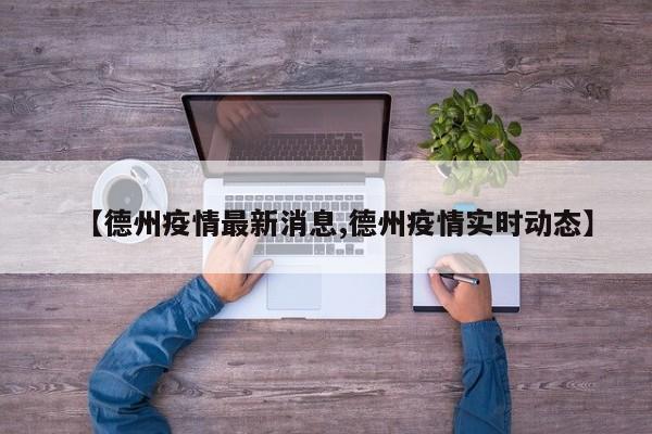 【德州疫情最新消息,德州疫情实时动态】