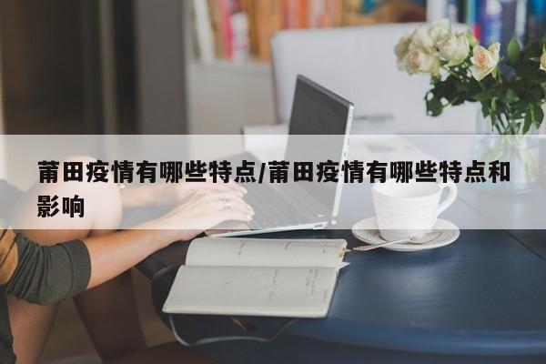 莆田疫情有哪些特点/莆田疫情有哪些特点和影响