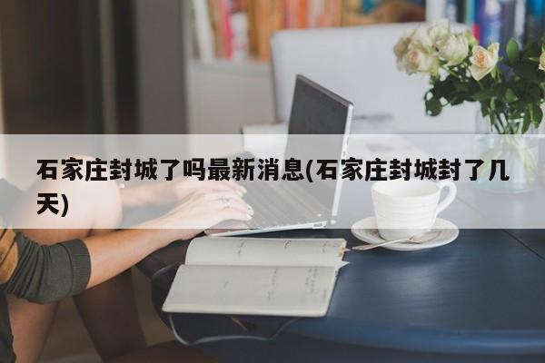 石家庄封城了吗最新消息(石家庄封城封了几天)