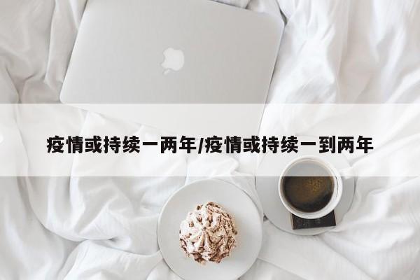 疫情或持续一两年/疫情或持续一到两年