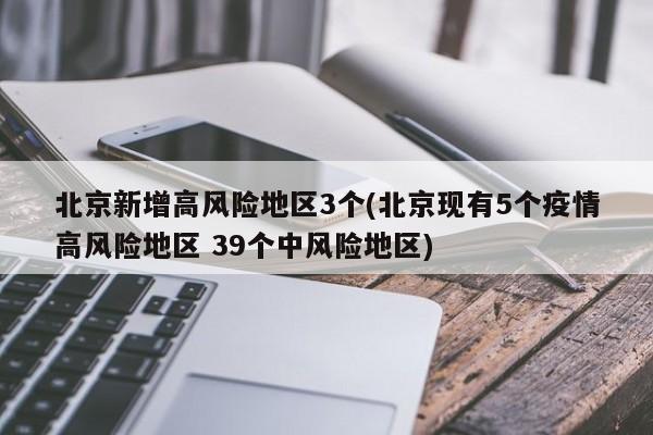 北京新增高风险地区3个(北京现有5个疫情高风险地区 39个中风险地区)
