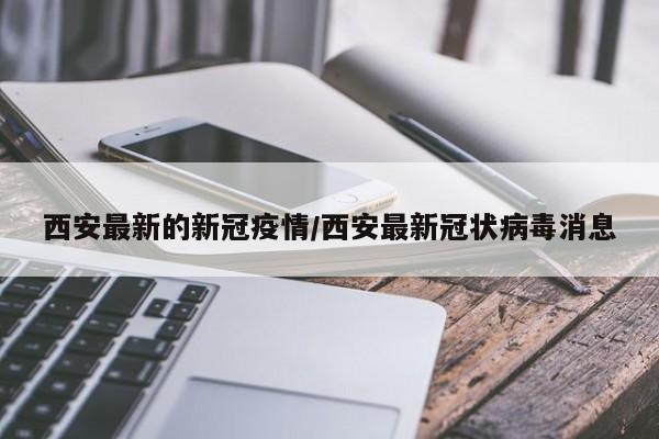西安最新的新冠疫情/西安最新冠状病毒消息