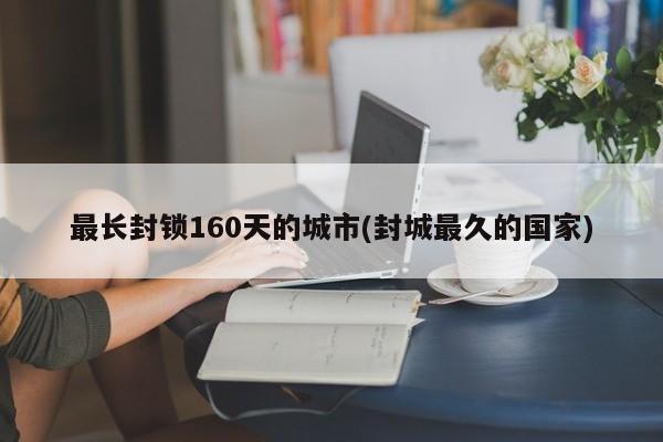 最长封锁160天的城市(封城最久的国家)