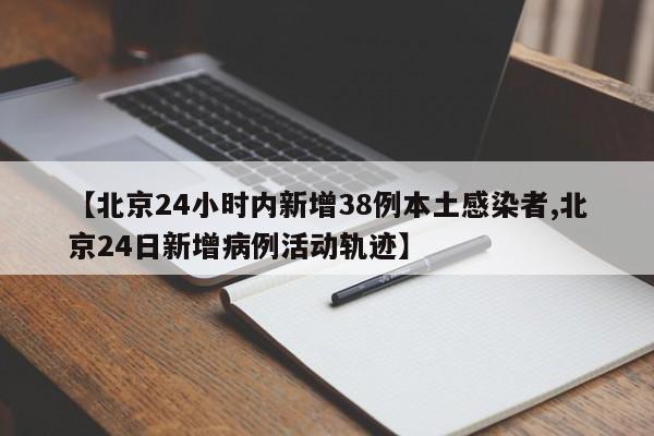 【北京24小时内新增38例本土感染者,北京24日新增病例活动轨迹】
