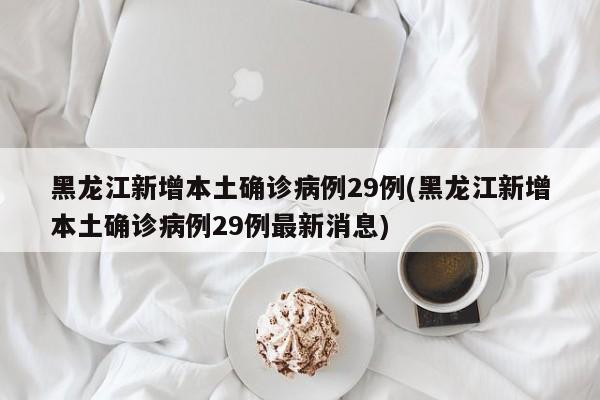 黑龙江新增本土确诊病例29例(黑龙江新增本土确诊病例29例最新消息)