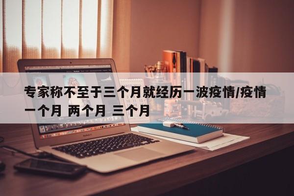 专家称不至于三个月就经历一波疫情/疫情 一个月 两个月 三个月