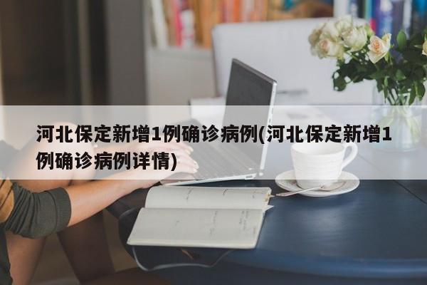 河北保定新增1例确诊病例(河北保定新增1例确诊病例详情)