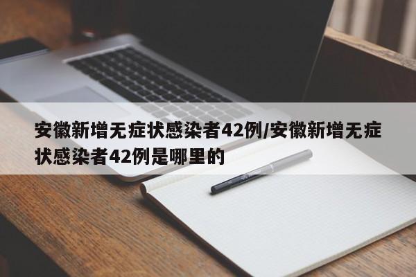 安徽新增无症状感染者42例/安徽新增无症状感染者42例是哪里的