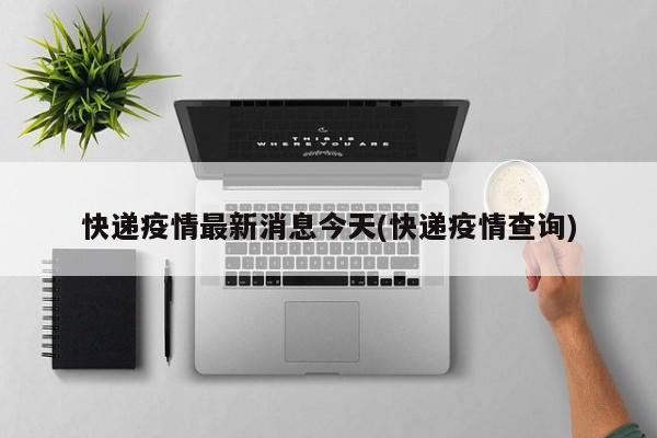 快递疫情最新消息今天(快递疫情查询)