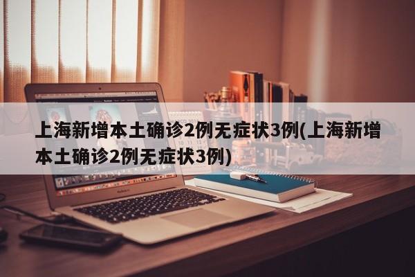 上海新增本土确诊2例无症状3例(上海新增本土确诊2例无症状3例)