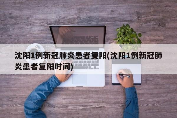 沈阳1例新冠肺炎患者复阳(沈阳1例新冠肺炎患者复阳时间)