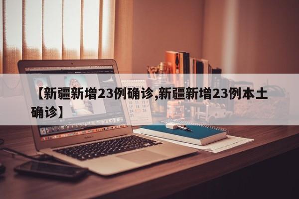 【新疆新增23例确诊,新疆新增23例本土确诊】