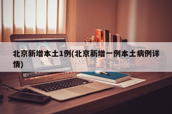 北京新增本土1例(北京新增一例本土病例详情)