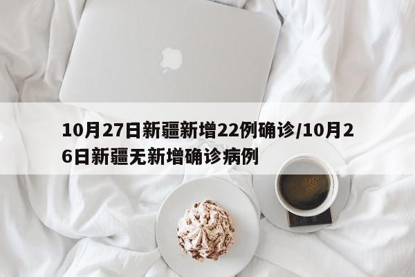 10月27日新疆新增22例确诊/10月26日新疆无新增确诊病例