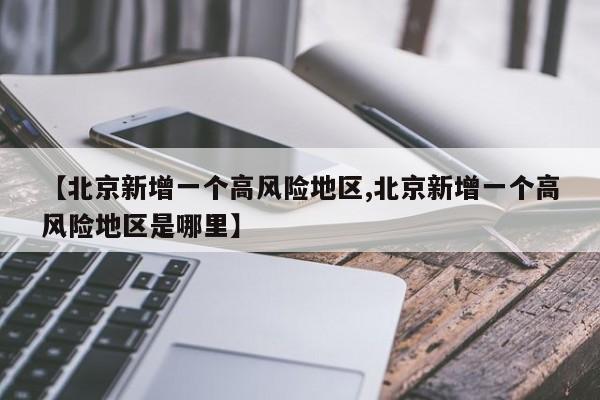 【北京新增一个高风险地区,北京新增一个高风险地区是哪里】