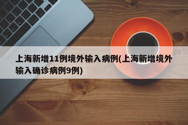 上海新增11例境外输入病例(上海新增境外输入确诊病例9例)
